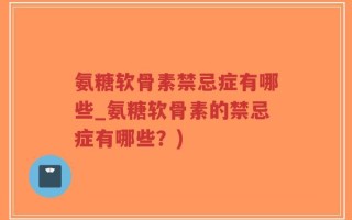 氨糖软骨素禁忌症有哪些_氨糖软骨素的禁忌症有哪些？)