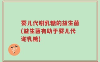 婴儿代谢乳糖的益生菌(益生菌有助于婴儿代谢乳糖)