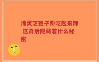 惊灵芝孢子粉吃起来辣 这背后隐藏着什么秘密