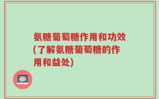 氨糖葡萄糖作用和功效(了解氨糖葡萄糖的作用和益处)