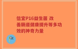 信宜P16益生菌 改善肠道健康提升等多功效的神奇力量