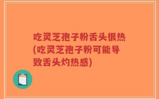 吃灵芝孢子粉舌头很热(吃灵芝孢子粉可能导致舌头灼热感)