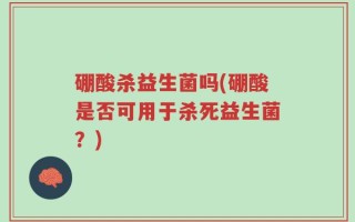 硼酸杀益生菌吗(硼酸是否可用于杀死益生菌？)