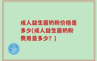 成人益生菌奶粉价格是多少(成人益生菌奶粉费用是多少？)