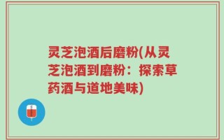 灵芝泡酒后磨粉(从灵芝泡酒到磨粉：探索草药酒与道地美味)