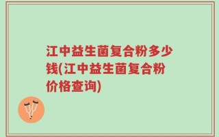 江中益生菌复合粉多少钱(江中益生菌复合粉价格查询)