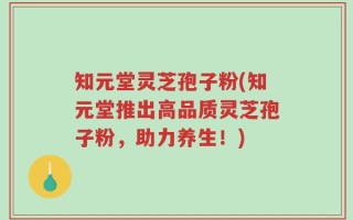 知元堂灵芝孢子粉(知元堂推出高品质灵芝孢子粉，助力养生！)