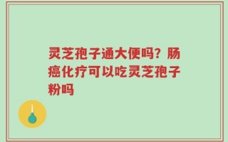 灵芝孢子通大便吗？肠癌化疗可以吃灵芝孢子粉吗