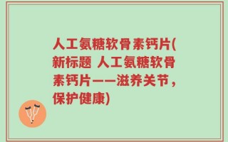 人工氨糖软骨素钙片(新标题 人工氨糖软骨素钙片——滋养关节，保护健康)
