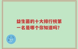 益生菌的十大排行榜第一名是哪个你知道吗？
