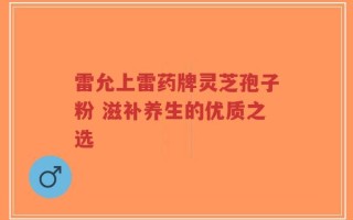 雷允上雷药牌灵芝孢子粉 滋补养生的优质之选