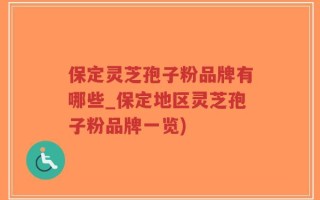 保定灵芝孢子粉品牌有哪些_保定地区灵芝孢子粉品牌一览)