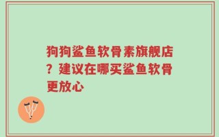 狗狗鲨鱼软骨素旗舰店？建议在哪买鲨鱼软骨更放心