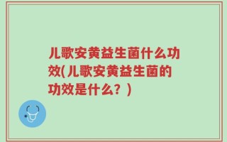 儿歌安黄益生菌什么功效(儿歌安黄益生菌的功效是什么？)