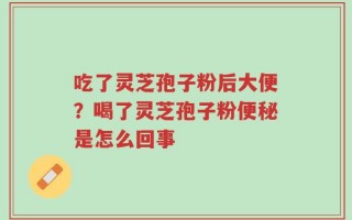 吃了灵芝孢子粉后大便？喝了灵芝孢子粉便秘是怎么回事
