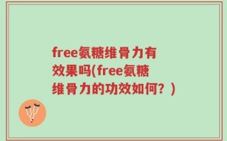 free氨糖维骨力有效果吗(free氨糖维骨力的功效如何？)