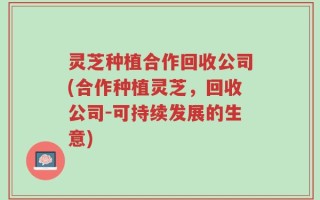 灵芝种植合作回收公司(合作种植灵芝，回收公司-可持续发展的生意)