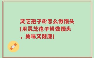 灵芝孢子粉怎么做馒头(用灵芝孢子粉做馒头，美味又健康)