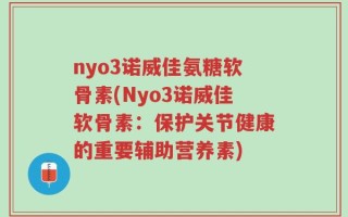nyo3诺威佳氨糖软骨素(Nyo3诺威佳软骨素：保护关节健康的重要辅助营养素)