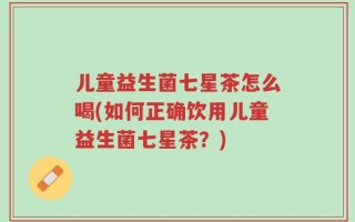儿童益生菌七星茶怎么喝(如何正确饮用儿童益生菌七星茶？)