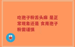 吃孢子粉舌头麻 是正常现象还是 食用孢子粉需谨慎