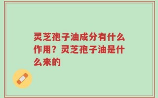 灵芝孢子油成分有什么作用？灵芝孢子油是什么来的