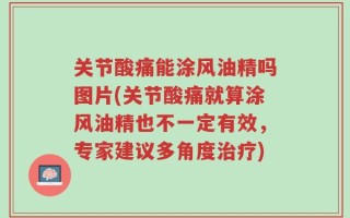 关节酸痛能涂风油精吗图片(关节酸痛就算涂风油精也不一定有效，专家建议多角度治疗)