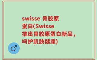 swisse 骨胶原蛋白(Swisse 推出骨胶原蛋白新品，呵护肌肤健康)