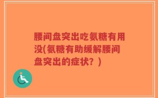 腰间盘突出吃氨糖有用没(氨糖有助缓解腰间盘突出的症状？)