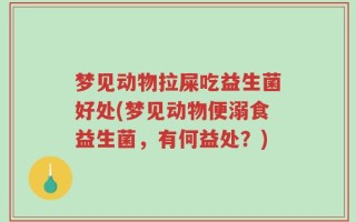 梦见动物拉屎吃益生菌好处(梦见动物便溺食益生菌，有何益处？)