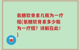 氨糖软骨素几瓶为一疗程(氨糖软骨素多少瓶为一疗程？详解在此！)
