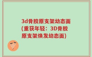 3d骨胶原支架幼态面(重获年轻：3D骨胶原支架焕发幼态面)