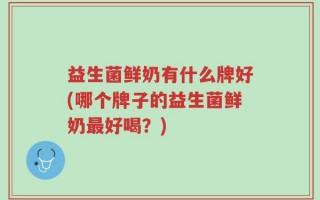益生菌鲜奶有什么牌好(哪个牌子的益生菌鲜奶最好喝？)