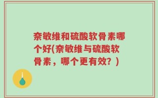 奈敏维和硫酸软骨素哪个好(奈敏维与硫酸软骨素，哪个更有效？)