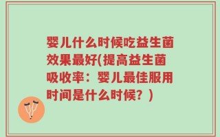 婴儿什么时候吃益生菌效果最好(提高益生菌吸收率：婴儿最佳服用时间是什么时候？)