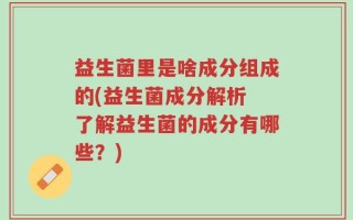 益生菌里是啥成分组成的(益生菌成分解析 了解益生菌的成分有哪些？)