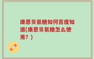 康恩贝氨糖如何百度知道(康恩贝氨糖怎么使用？)