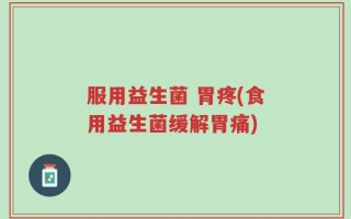 服用益生菌 胃疼(食用益生菌缓解胃痛)