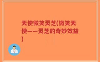 天使微笑灵芝(微笑天使——灵芝的奇妙效益)