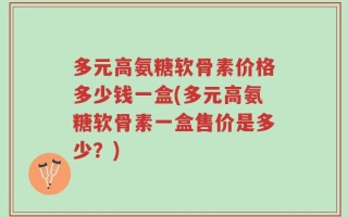 多元高氨糖软骨素价格多少钱一盒(多元高氨糖软骨素一盒售价是多少？)