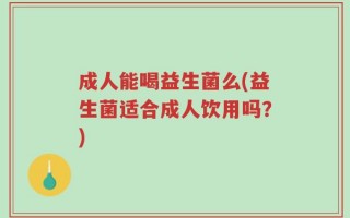 成人能喝益生菌么(益生菌适合成人饮用吗？)