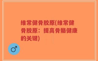 维常健骨胶原(维常健骨胶原：提高骨骼健康的关键)