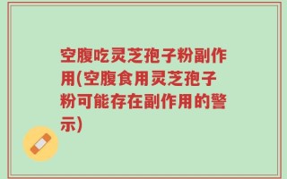 空腹吃灵芝孢子粉副作用(空腹食用灵芝孢子粉可能存在副作用的警示)