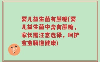 婴儿益生菌有蔗糖(婴儿益生菌中含有蔗糖，家长需注意选择，呵护宝宝肠道健康)
