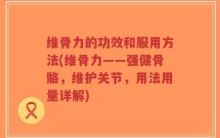 维骨力的功效和服用方法(维骨力——强健骨骼，维护关节，用法用量详解)