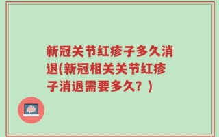 新冠关节红疹子多久消退(新冠相关关节红疹子消退需要多久？)