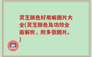灵芝颜色好用嘛图片大全(灵芝颜色及功效全面解析，附多张图片。)
