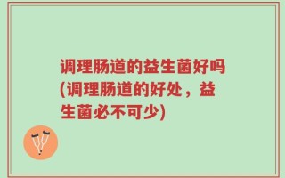 调理肠道的益生菌好吗(调理肠道的好处，益生菌必不可少)