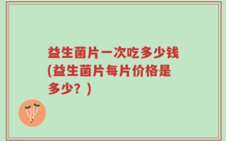 益生菌片一次吃多少钱(益生菌片每片价格是多少？)