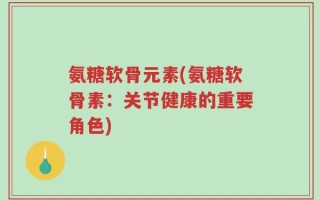 氨糖软骨元素(氨糖软骨素：关节健康的重要角色)